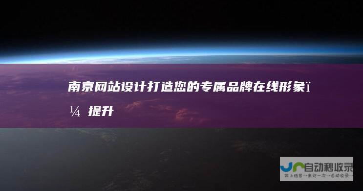 南京网站设计:打造您的专属品牌在线形象,提升企业价值